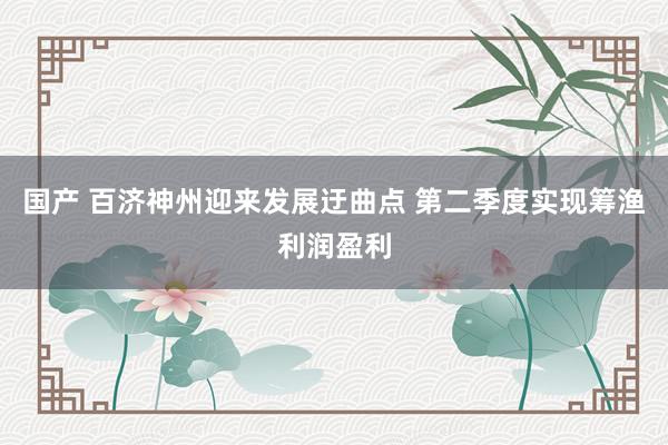 国产 百济神州迎来发展迂曲点 第二季度实现筹渔利润盈利