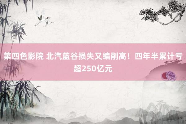 第四色影院 北汽蓝谷损失又编削高！四年半累计亏超250亿元
