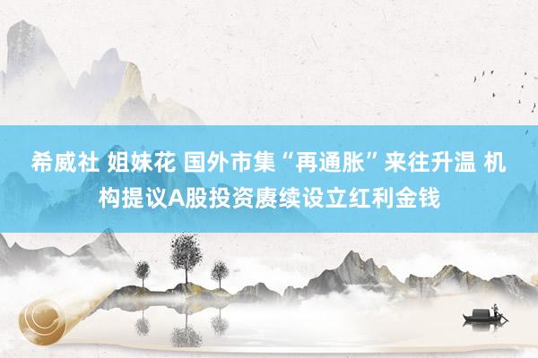 希威社 姐妹花 国外市集“再通胀”来往升温 机构提议A股投资赓续设立红利金钱