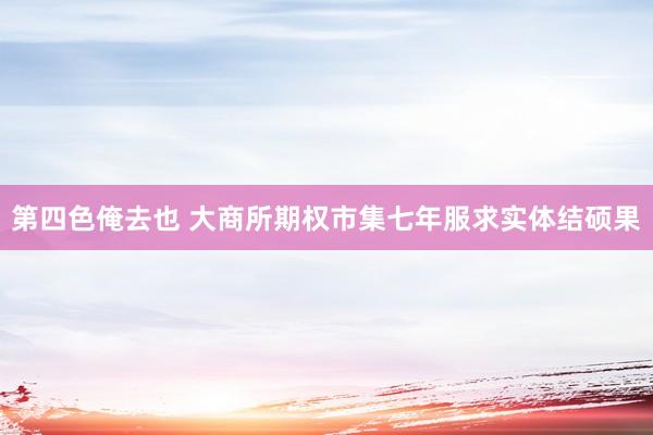 第四色俺去也 大商所期权市集七年服求实体结硕果