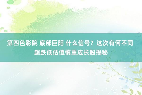 第四色影院 底部巨阳 什么信号？这次有何不同 超跌低估值慎重成长股揭秘