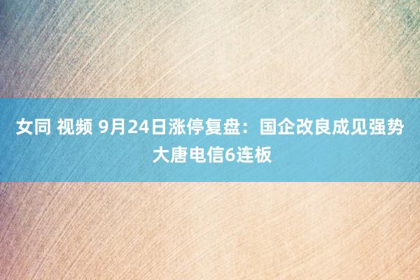 女同 视频 9月24日涨停复盘:国企改良成见强势 大唐电信6连板