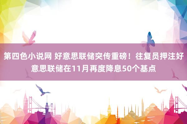 第四色小说网 好意思联储突传重磅！往复员押注好意思联储在11月再度降息50个基点