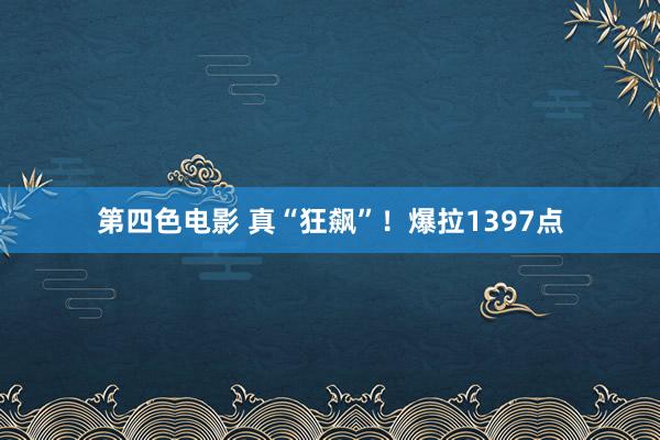第四色电影 真“狂飙”！爆拉1397点