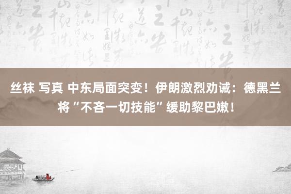 丝袜 写真 中东局面突变！伊朗激烈劝诫：德黑兰将“不吝一切技能”缓助黎巴嫩！