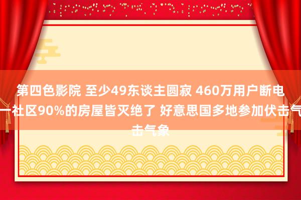第四色影院 至少49东谈主圆寂 460万用户断电！一社区90%的房屋皆灭绝了 好意思国多地参加伏击气象