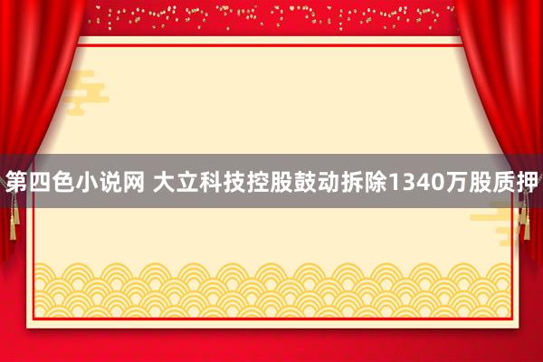 第四色小说网 大立科技控股鼓动拆除1340万股质押
