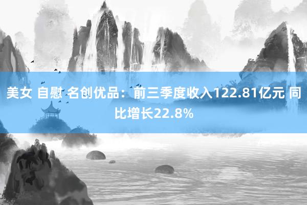 美女 自慰 名创优品：前三季度收入122.81亿元 同比增长22.8%