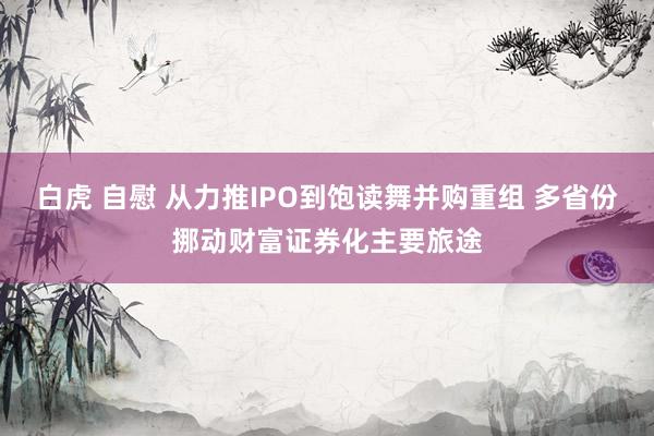 白虎 自慰 从力推IPO到饱读舞并购重组 多省份挪动财富证券化主要旅途