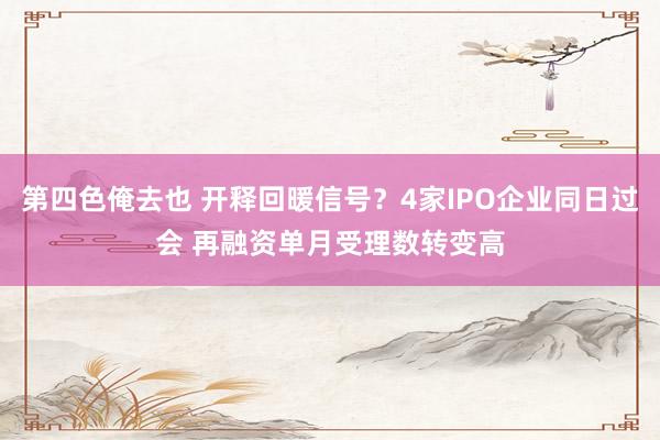 第四色俺去也 开释回暖信号？4家IPO企业同日过会 再融资单月受理数转变高