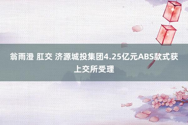 翁雨澄 肛交 济源城投集团4.25亿元ABS款式获上交所受理