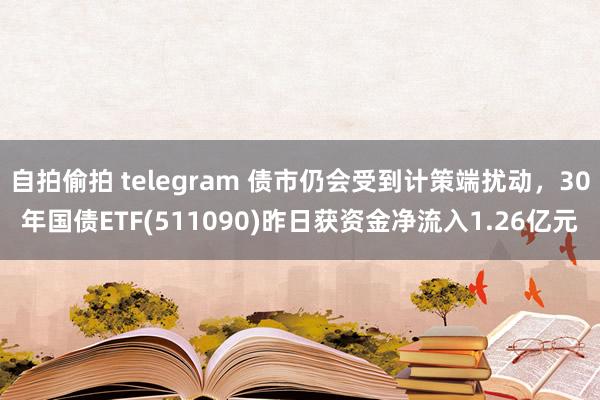 自拍偷拍 telegram 债市仍会受到计策端扰动，30年国债ETF(511090)昨日获资金净流入1.26亿元
