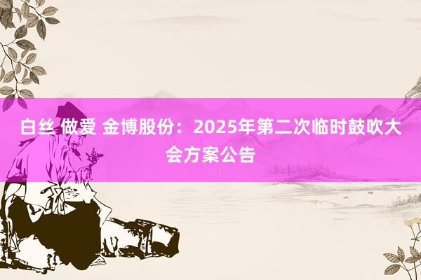白丝 做爱 金博股份：2025年第二次临时鼓吹大会方案公告