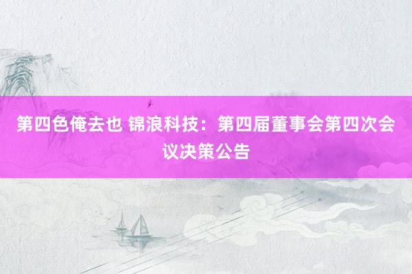 第四色俺去也 锦浪科技：第四届董事会第四次会议决策公告