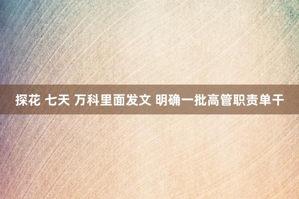 探花 七天 万科里面发文 明确一批高管职责单干