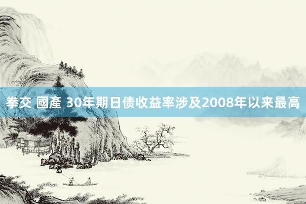 拳交 國產 30年期日债收益率涉及2008年以来最高