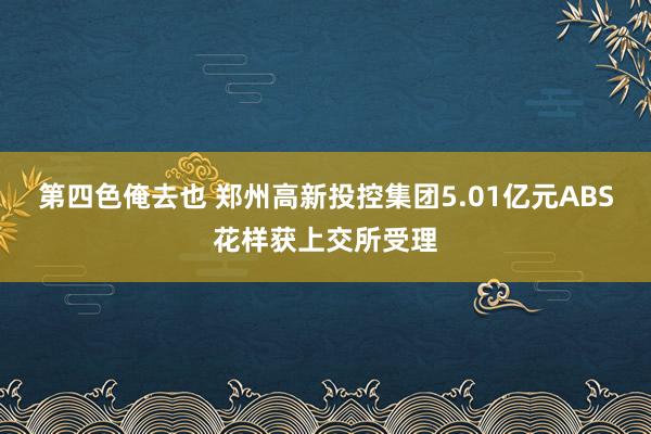 第四色俺去也 郑州高新投控集团5.01亿元ABS花样获上交所受理