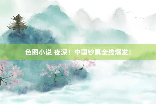 色图小说 夜深！中国钞票全线爆发！