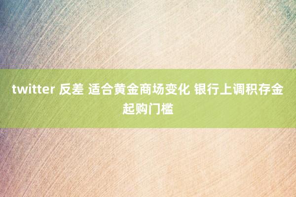 twitter 反差 适合黄金商场变化 银行上调积存金起购门槛